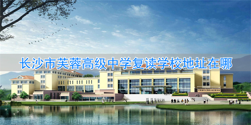 _长沙芙蓉复读学校怎么样_长沙市芙蓉区复读学校