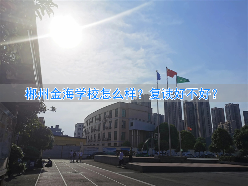 _郴州金海复读怎么样_郴州金海学校复读学费多少
