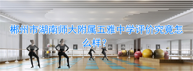 雅礼中学和湖南师大附中哪家强__湖南师大附中五雅中学