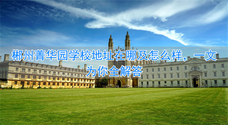 湖南郴州菁华园学校好不好_郴州箐华园学校怎样_