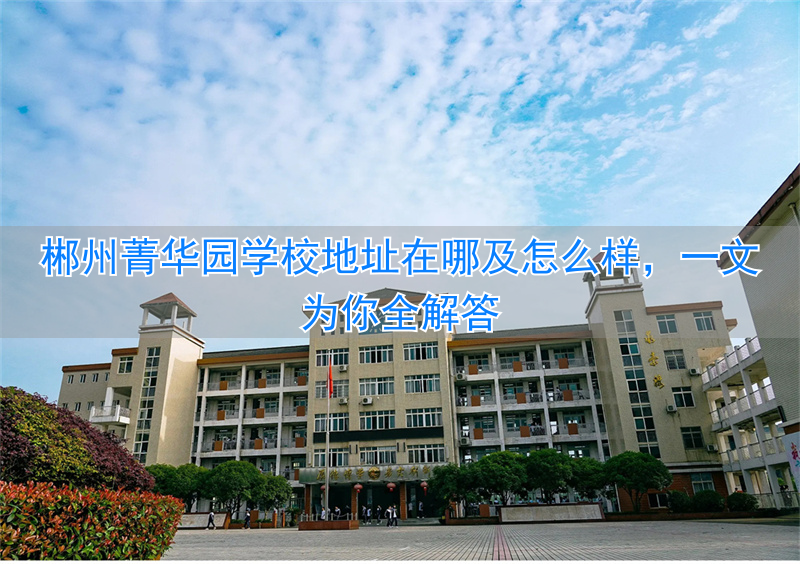 _郴州箐华园学校怎样_湖南郴州菁华园学校好不好