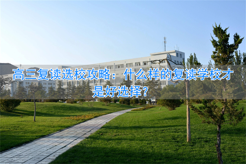 高三复读学校怎么选__高三学生复读哪个学校好