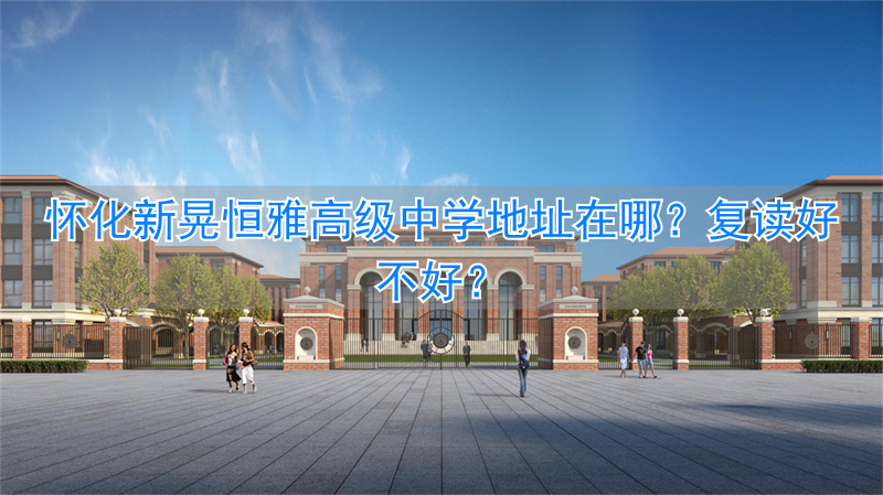 _怀化市恒雅中学_湖南怀化复读学校排名及费用