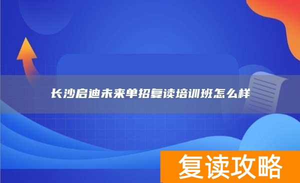 长沙启迪未来高考培训学校__长沙启迪复读学校