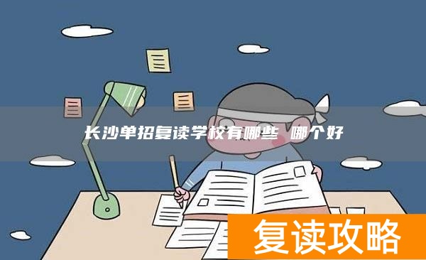 长沙复读单招学校有哪些学校好_长沙专门复读高考的学校_