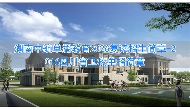 常州纺织服装技术学院单招简章__2016四川省卫校单招简章