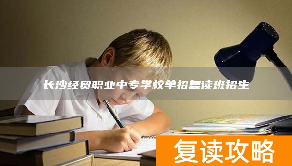 _长沙经贸职业中专学校招生_长沙中专复读学校