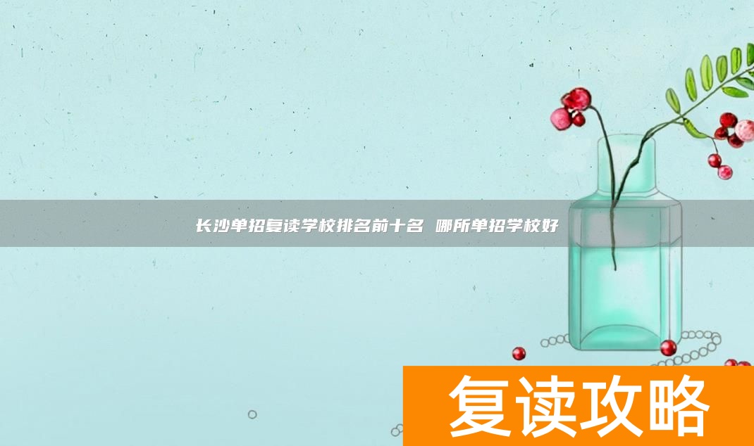 长沙单招学校排名前十分数线_长沙单招复读学校有哪些_