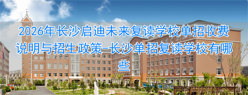 _长沙启迪未来高考复读学校_长沙单招复读学校有哪些