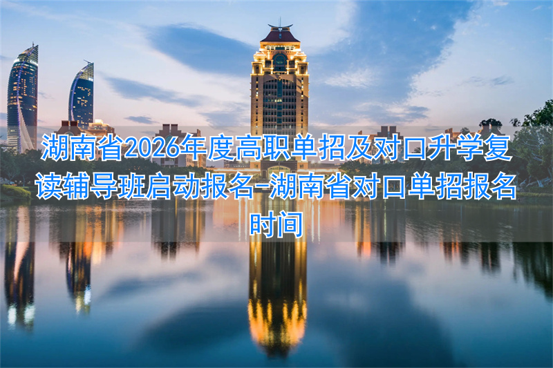 湖南省对口单招报名时间__湖南对口升学复读学校