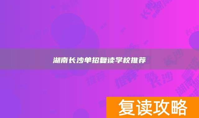 _湖南复读可以单招吗_长沙单招复读学校有哪些