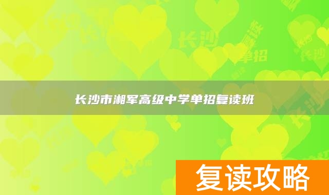 长沙市湘军高级中学复读_长沙最好的高中复读学校排名_