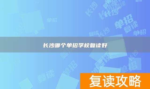 长沙专门复读高考的学校_长沙复读单招学校好考吗_