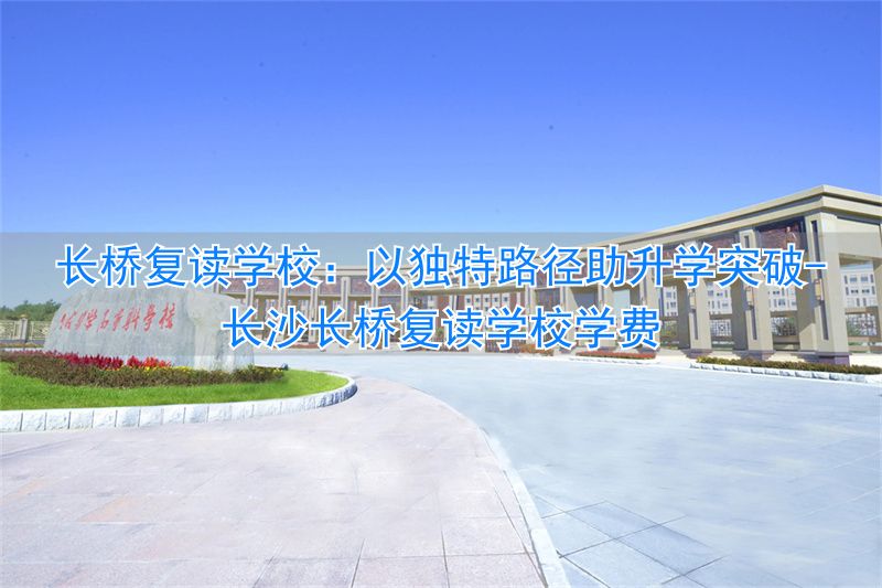 长沙长桥复读学校学费_长沙县的长桥复读班_