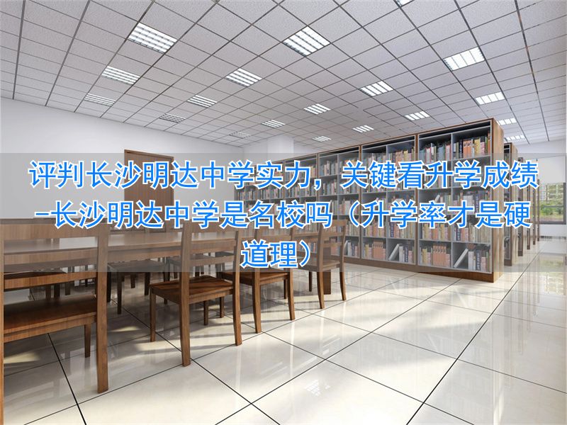 长沙明达中学是名校吗（升学率才是硬道理）_长沙明达中学是名校吗（升学率才是硬道理）_