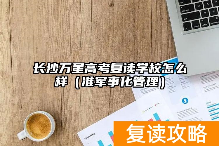 长沙军考培训哪个好_长沙军事化高中_