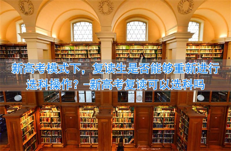 新高考复读可以选科吗__高考复读选考科目可以换几门