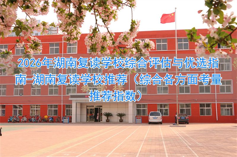 湖南复读学校推荐（综合各方面考量推荐指数）__湖南复读学校推荐（综合各方面考量推荐指数）