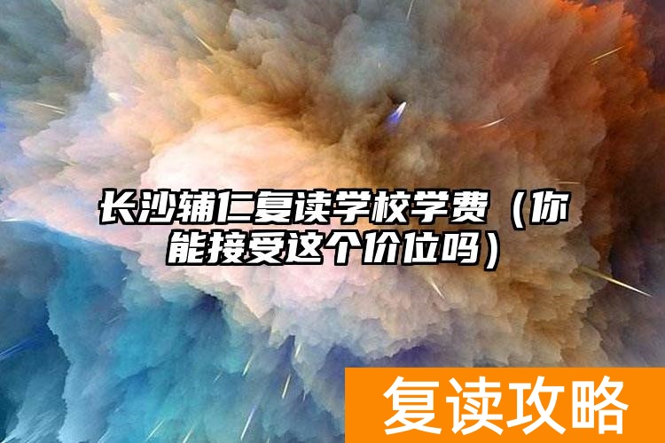 长沙复读学费多少__长沙学费比较低的复读学校