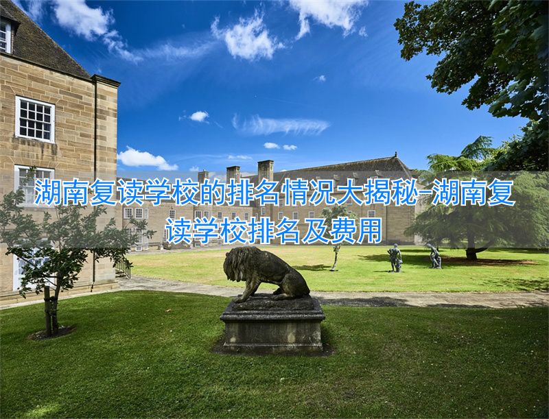 _湖南复读学校排名_湖南复读学校排名及费用