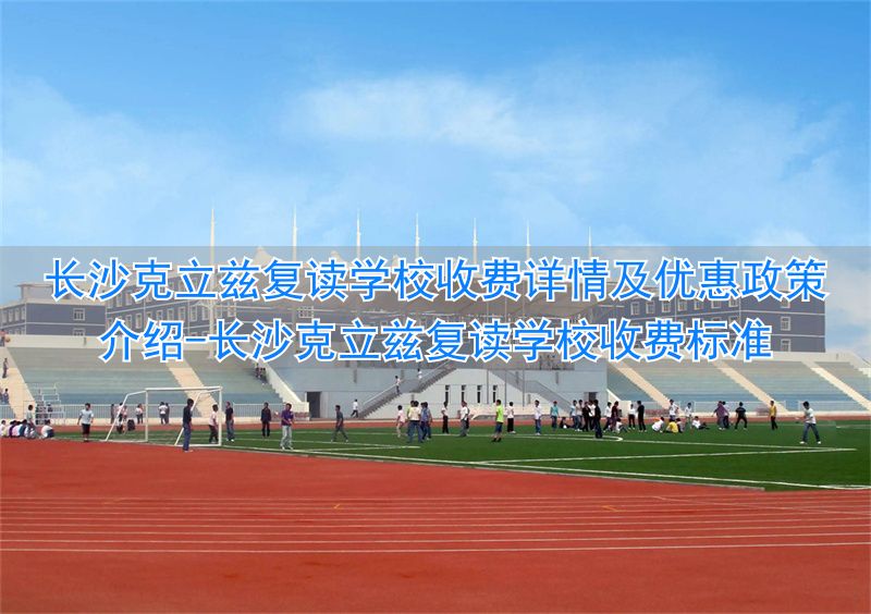 长沙克立兹复读学校收费标准_长沙克立玆复读学校_