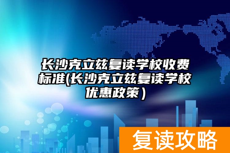 长沙克立玆复读学校__长沙克立兹复读学校收费标准