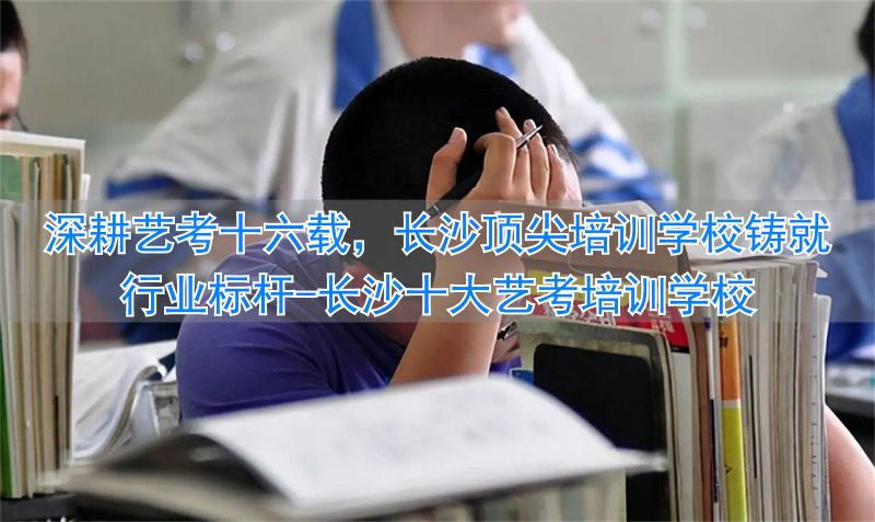 长沙十大艺考培训学校_长沙艺考生培训学校_