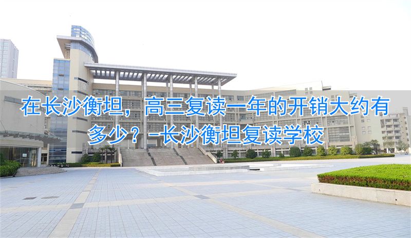 长沙衡坦高考复读学校学费_长沙衡坦复读学校_