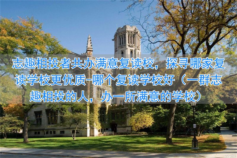 _哪个复读学校好（一群志趣相投的人，办一所满意的学校）_哪个复读学校好（一群志趣相投的人，办一所满意的学校）