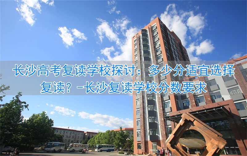 长沙复读高三学校_长沙复读学校分数要求_