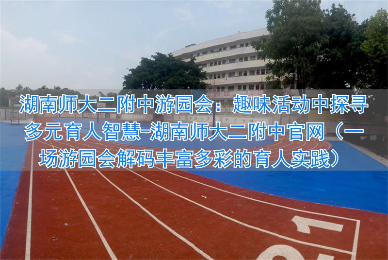 湖南师大二附中官网(一场游园会解码丰富多彩的育人实践)_湖南师大二附中官网(一场游园会解码丰富多彩的育人实践)_