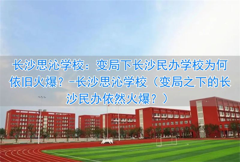 _长沙思沁学校（变局之下的长沙民办依然火爆？）_长沙思沁学校（变局之下的长沙民办依然火爆？）