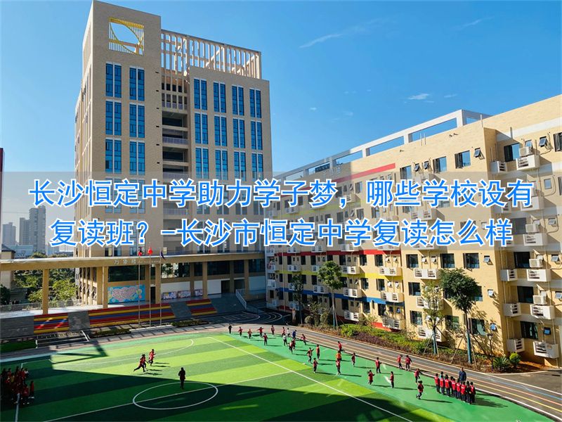 长沙市恒定复读学校_长沙市恒定中学复读怎么样_