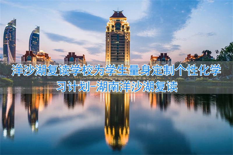湖南洋沙湖复读_长沙洋沙湖复读学校怎么样_