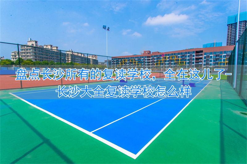 长沙大全复读学校有哪些__长沙大全复读学校怎么样