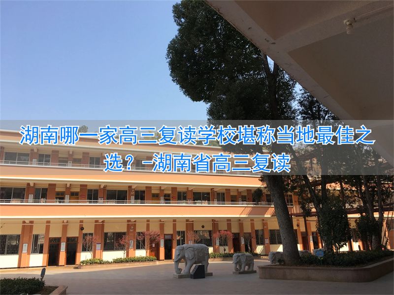 湖南高三复读哪个学校好_湖南省高三复读_