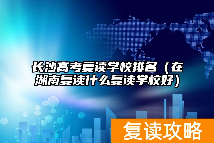 长沙复读高中考名校__湖南长沙高三复读学校