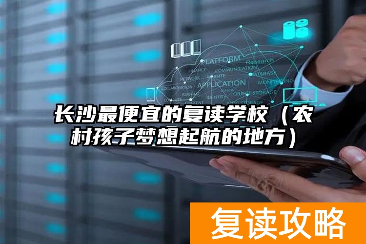 _长沙最便宜的复读学校(农村孩子梦想起航的地方)_长沙最便宜的复读学校(农村孩子梦想起航的地方)