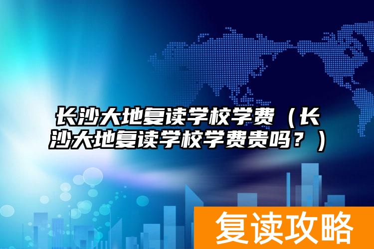 长沙大地复读学校怎么样_长沙大地复读学校地址_