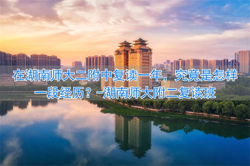 湖南师大二中复读学校__湖南师大附二复读班