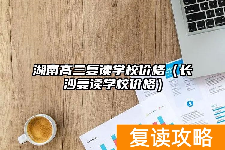 湖南省高三复读班学费多少钱__在长沙复读高三一年要多少钱