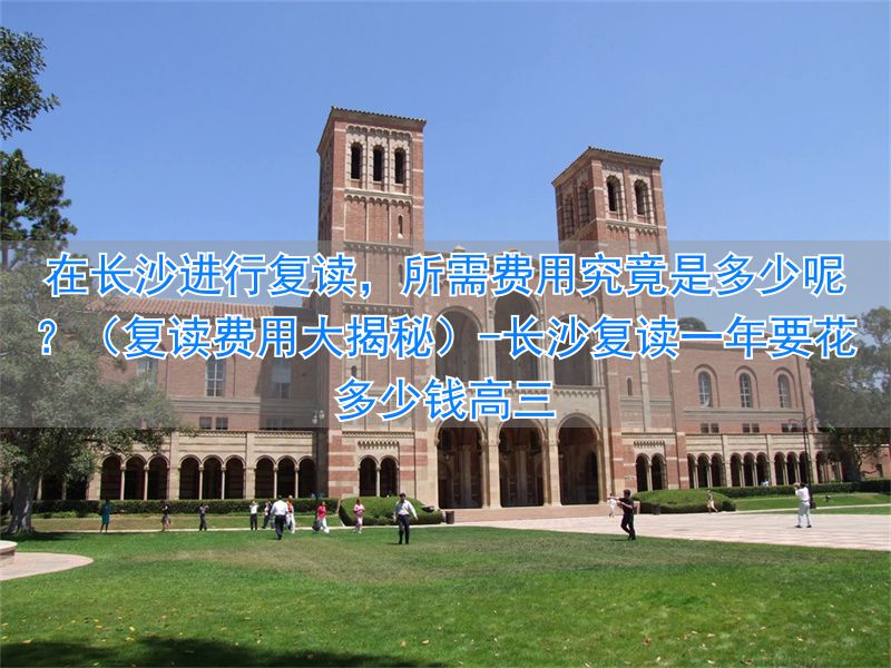 复读去长沙好吗_长沙复读一年要花多少钱高三_