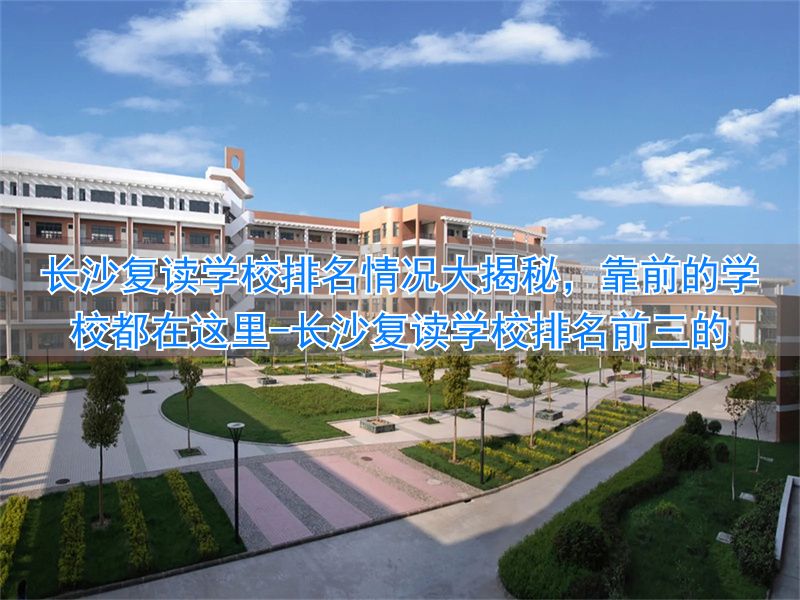 长沙复读学校排名前十名_长沙复读学校排名前三的_