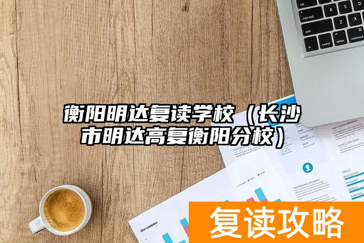衡阳明达高复学校官网__衡阳明达复读升学率怎么样