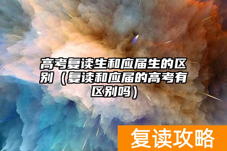 _高考复读生和应届生_应届和复读生高考的区别